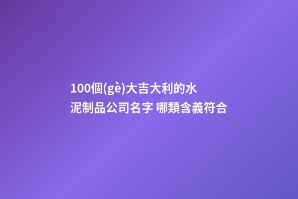 100個(gè)大吉大利的水泥制品公司名字 哪類含義符合-第1張-公司起名-玄機(jī)派